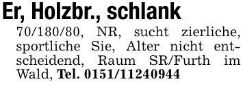 Er, Holzbr., schlank***, NR, sucht zierliche, sportliche Sie, Alter nicht entscheidend, Raum SR/Furth im Wald, Tel. ***