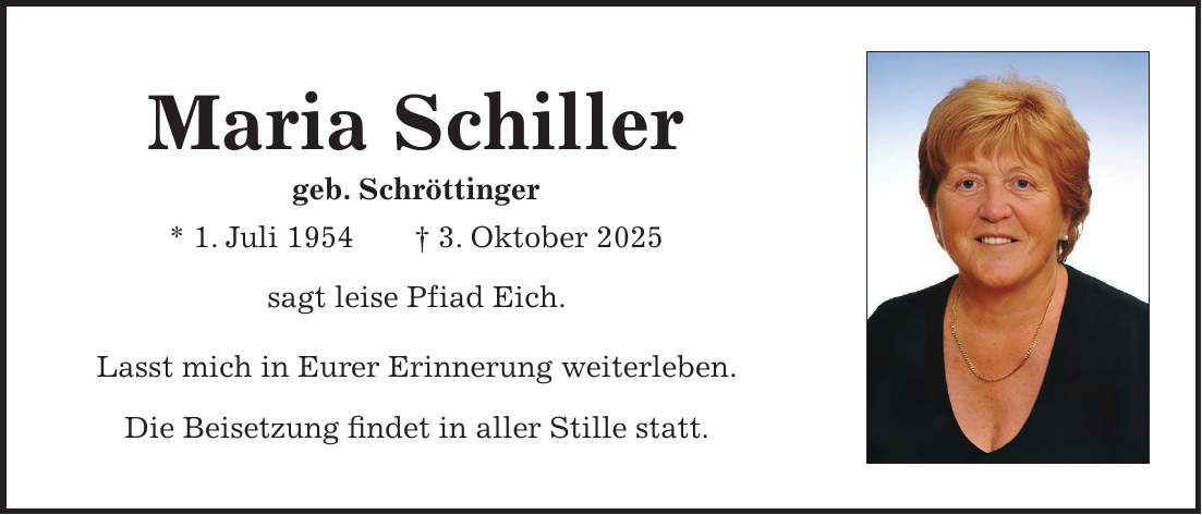 Maria Schiller geb. Schröttinger * 1. Juli 1954 + 3. Oktober 2025 sagt leise Pfiad Eich. Lasst mich in Eurer Erinnerung weiterleben. Die Beisetzung findet in aller Stille statt.