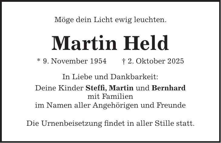 Möge dein Licht ewig leuchten. Martin Held * 9. November 1954 + 2. Oktober 2025 In Liebe und Dankbarkeit: Deine Kinder Steffi, Martin und Bernhard mit Familien im Namen aller Angehörigen und Freunde Die Urnenbeisetzung findet in aller Stille statt. 
