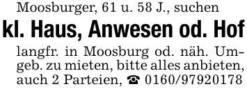 Moosburger, 61 u. 58 J., suchenkl. Haus, Anwesen od. Hoflangfr. in Moosburg od. näh. Umgeb. zu mieten, bitte alles anbieten, auch 2 Parteien, _ ***