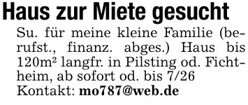 Haus zur Miete gesucht Su. für meine kleine Familie (berufst., finanz. abges.) Haus bis 120m² langfr. in Pilsting od. Fichtheim, ab sofort od. bis 7/26 Kontakt: mo787@web.de