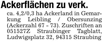 Ackerflächen zu verk.ca. 4,2/0,3 ha Ackerland in Gemarkung Leibling / Obersunzing (Ackerzahl 67 - 73). Zuschriften an ***Z Straubinger Tagblatt, Ludwigsplatz 32, 94315 Straubing