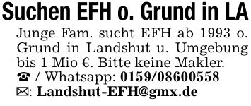 Suchen EFH o. Grund in LAJunge Fam. sucht EFH ab 1993 o. Grund in Landshut u. Umgebung bis 1 Mio €. Bitte keine Makler._ / Whatsapp: ***_: Landshut-EFH@gmx.de