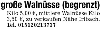 große Walnüsse (begrenzt)Kilo 5,00 €, mittlere Walnüsse Kilo 3,50 €, zu verkaufen Nähe Irlbach. Tel. ***