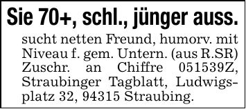 Sie 70+, schl., jünger auss.sucht netten Freund, humorv. mit Niveau f. gem. Untern. (aus R.SR)Zuschr. an Chiffre ***Z, Straubinger Tagblatt, Ludwigsplatz 32, 94315 Straubing.