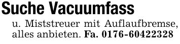 Suche Vacuumfassu. Miststreuer mit Auflaufbremse, alles anbieten. Fa. ***