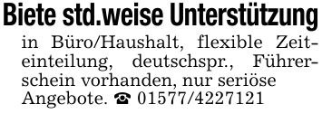 Biete std.weise Unterstützungin Büro/Haushalt, flexible Zeit- einteilung, deutschspr., Führerschein vorhanden, nur seriöseAngebote. _ ***