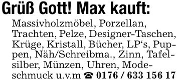 Grüß Gott! Max kauft:Massivholzmöbel, Porzellan, Trachten, Pelze, Designer-Taschen, Krüge, Kristall, Bücher, LP's, Puppen, Näh/Schreibma., Zinn, Tafelsilber, Münzen, Uhren, Modeschmuck u.v.m _ ***