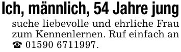 Ich, männlich, 54 Jahre jungsuche liebevolle und ehrliche Frau zum Kennenlernen. Ruf einfach an _ ***.