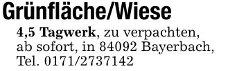 Grünfläche/Wiese4,5 Tagwerk, zu verpachten,ab sofort, in 84092 Bayerbach,Tel. ***