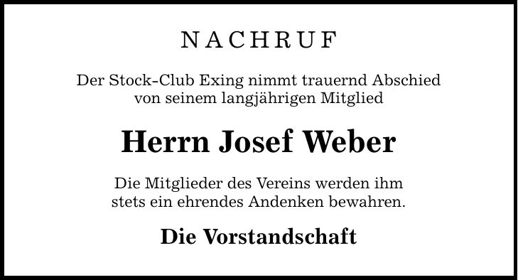 NACHRUF Der Stock-Club Exing nimmt trauernd Abschied von seinem langjährigen Mitglied Herrn Josef Weber Die Mitglieder des Vereins werden ihm stets ein ehrendes Andenken bewahren. Die Vorstandschaft