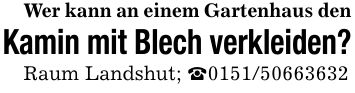 Wer kann an einem Gartenhaus denKamin mit Blech verkleiden?Raum Landshut; _***