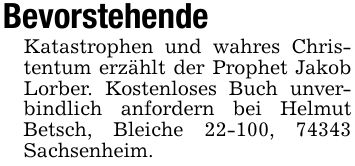 Bevorstehende Katastrophen und wahres Christentum erzählt der Prophet Jakob Lorber. Kostenloses Buch unverbindlich anfordern bei Helmut Betsch, Bleiche 22-100, 74343 Sachsenheim.
