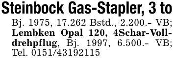 Steinbock Gas-Stapler, 3 toBj. 1975, 17.262 Bstd., 2.200.- VB; Lembken Opal 120, 4Schar-Volldrehpflug, Bj. 1997, 6.500.- VB; Tel. ***