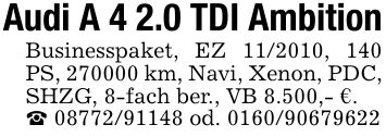 Audi A 4 2.0 TDI AmbitionBusinesspaket, EZ ***, 140 PS, *** km, Navi, Xenon, PDC, SHZG, 8-fach ber., VB 8.500,- €._ *** od. ***