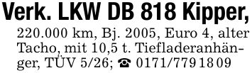 Verk. LKW DB 818 Kipper,220.000 km, Bj. 2005, Euro 4, alter Tacho, mit 10,5 t. Tiefladeranhänger, TÜV 5/26; _ ***
