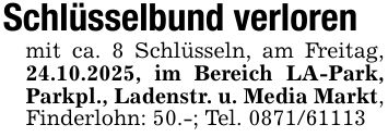 Schlüsselbund verlorenmit ca. 8 Schlüsseln, am Freitag, 24.10.2025, im Bereich LA-Park, Parkpl., Ladenstr. u. Media Markt, Finderlohn: 50.-; Tel. ***