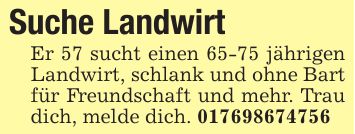 Suche Landwirt Er 57 sucht einen 65-75 jährigen Landwirt, schlank und ohne Bart für Freundschaft und mehr. Trau dich, melde dich. ***