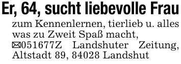 Er, 64, sucht liebevolle Frauzum Kennenlernen, tierlieb u. alles was zu Zweit Spaß macht,_***Z Landshuter Zeitung, Altstadt 89, 84028 Landshut