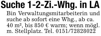 Suche 1-2-Zi.-Whg. in LABin Verwaltungsmitarbeiterin und suche ab sofort eine Whg., ab ca.40 m², bis 850 € warm; wenn mögl. m. Stellplatz. Tel. ***