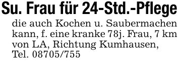 Su. Frau für 24-Std.-Pflegedie auch Kochen u. Saubermachen kann, f. eine kranke 78j. Frau, 7 km von LA, Richtung Kumhausen,Tel. ***