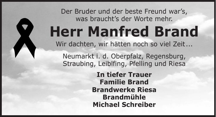Der Bruder und der beste Freund war's, was braucht's der Worte mehr. Herr Manfred Brand Wir dachten, wir hätten noch so viel Zeit ... Neumarkt i. d. Oberpfalz, Regensburg, Straubing, Leiblfing, Pfelling und Riesa In tiefer Trauer Familie Brand Brandwerke Riesa Brandmühle Michael Schreiber