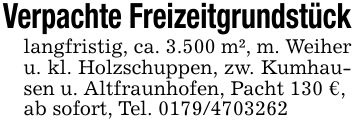 Verpachte Freizeitgrundstücklangfristig, ca. 3.500 m², m. Weiher u. kl. Holzschuppen, zw. Kumhausen u. Altfraunhofen, Pacht 130 €,ab sofort, Tel. ***