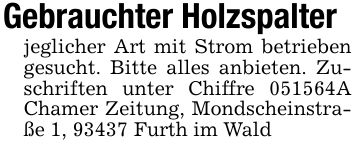 Gebrauchter Holzspalterjeglicher Art mit Strom betrieben gesucht. Bitte alles anbieten. Zuschriften unter Chiffre ***A Chamer Zeitung, Mondscheinstraße 1, 93437 Furth im Wald