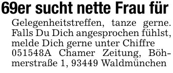 69er sucht nette Frau fürGelegenheitstreffen, tanze gerne. Falls Du Dich angesprochen fühlst, melde Dich gerne unter Chiffre***A Chamer Zeitung, Böhmerstraße 1, 93449 Waldmünchen