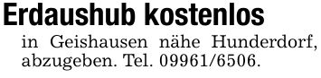 Erdaushub kostenlosin Geishausen nähe Hunderdorf, abzugeben. Tel. ***.