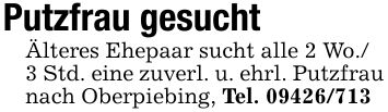 Putzfrau gesucht Älteres Ehepaar sucht alle 2 Wo./ 3 Std. eine zuverl. u. ehrl. Putzfrau nach Oberpiebing, Tel. ***