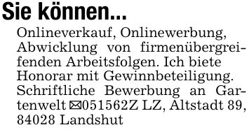 Sie können...Onlineverkauf, Onlinewerbung,Abwicklung von firmenübergreifenden Arbeitsfolgen. Ich bieteHonorar mit Gewinnbeteiligung.Schriftliche Bewerbung an Gartenwelt _***Z LZ, Altstadt 89, 84028 Landshut
