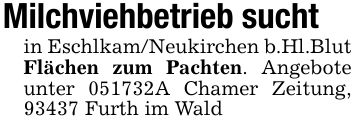 Milchviehbetrieb suchtin Eschlkam/Neukirchen b.Hl.Blut Flächen zum Pachten. Angebote unter ***A Chamer Zeitung, 93437 Furth im Wald