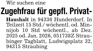 Wir suchen eine Zugehfrau für gepfl. Privat- Haushalt in 94336 Hunderdorf. In Teilzeit 15 Std./ wöchentl. od. Minnijob 10 Std wöchentl., ab Dez. 2025 od. Jan. 2026, ***Z Straubinger Tagblatt, Ludwigsplatz 32, 94315 Straubing