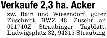 Verkaufe 2,3 ha. Ackerzw. Rain und Wiesendorf, guter Zuschnitt, BWZ 48. Zuschr. an ***Z Straubinger Tagblatt, Ludwigsplatz 32, 94315 Straubing
