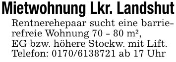 Mietwohnung Lkr. LandshutRentnerehepaar sucht eine barrierefreie Wohnung 70 - 80 m²,EG bzw. höhere Stockw. mit Lift.Telefon: *** ab 17 Uhr