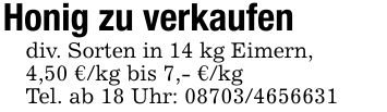 Honig zu verkaufendiv. Sorten in 14 kg Eimern, 4,50 €/kg bis 7,- €/kgTel. ab 18 Uhr: ***