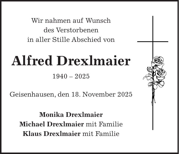 Wir nahmen auf Wunsch des Verstorbenen in aller Stille Abschied von Alfred Drexlmaier *** Geisenhausen, den 18. November 2025 Monika Drexlmaier Michael Drexlmaier mit Familie Klaus Drexlmaier mit Familie