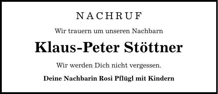 NACHRUF Wir trauern um unseren Nachbarn Klaus-Peter Stöttner Wir werden Dich nicht vergessen. Deine Nachbarin Rosi Pflügl mit Kindern