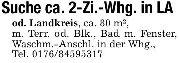 Suche ca. 2-Zi.-Whg. in LA od. Landkreis, ca. 80 m²,m. Terr. od. Blk., Bad m. Fenster, Waschm.-Anschl. in der Whg.,Tel. ***