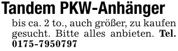 Tandem PKW-Anhängerbis ca. 2 to., auch größer, zu kaufen gesucht. Bitte alles anbieten. Tel. ***