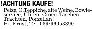 !ACHTUNG KAUFE!Pelze, O.Teppiche, alte Weine, Bowle-service, Uhren, Croco-Taschen,Trachten, Porzellan!Hr. Ernst, Tel. ***