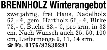 BRENNHOLZ Winterangebotzweijährig, frei Haus, Nadelholz 63,- €, gem. Hartholz 66,- €, Birke 73,- €, Buche 83,- €, pro srm, in 33 cm. Nach Wunsch auch 25, 50, 100 cm, Liefermenge 9, 11, 14 srm._ Fa. ***