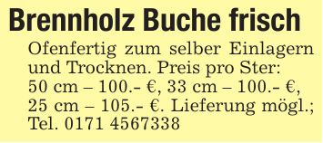 Brennholz Buche frischOfenfertig zum selber Einlagern und Trocknen. Preis pro Ster:50 cm - 100.- €, 33 cm - 100.- €,25 cm - 105.- €. Lieferung mögl.; Tel. ***