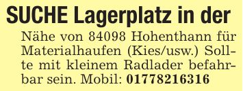 SUCHE Lagerplatz in der Nähe von 84098 Hohenthann für Materialhaufen (Kies/usw.) Sollte mit kleinem Radlader befahrbar sein. Mobil: ***