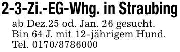 2-3-Zi.-EG-Whg. in Straubingab Dez.25 od. Jan. 26 gesucht.Bin 64 J. mit 12-jährigem Hund.Tel. ***