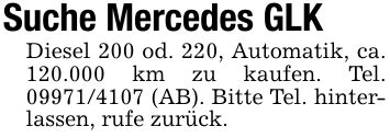 Suche Mercedes GLKDiesel 200 od. 220, Automatik, ca. 120.000 km zu kaufen. Tel. *** (AB). Bitte Tel. hinterlassen, rufe zurück.