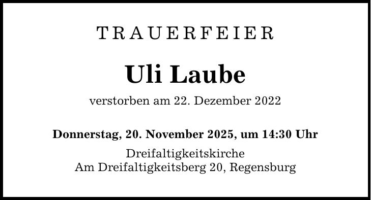 Trauerfeier Uli Laube verstorben am 22. Dezember 2022 Donnerstag, 20. November 2025, um 14:30 Uhr Dreifaltigkeitskirche Am Dreifaltigkeitsberg 20, Regensburg