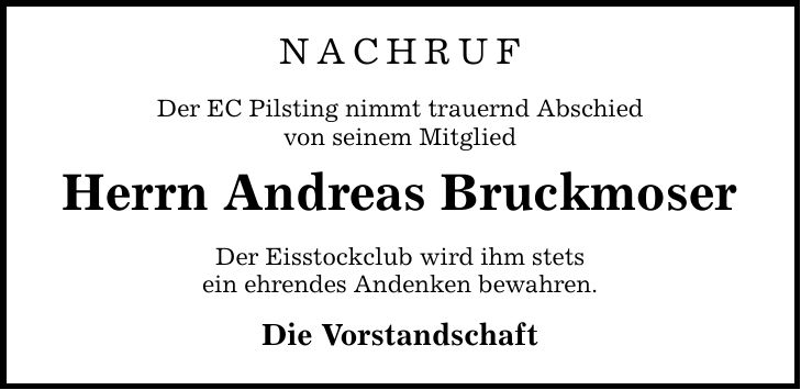 NACHRUF Der EC Pilsting nimmt trauernd Abschied von seinem Mitglied Herrn Andreas Bruckmoser Der Eisstockclub wird ihm stets ein ehrendes Andenken bewahren. Die Vorstandschaft