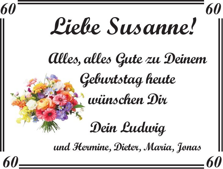 Liebe Susanne! Alles, alles Gute zu Deinem Geburtstag heute wünschen Dir Dein Ludwig und Hermine, Dieter, Maria, Jonas***